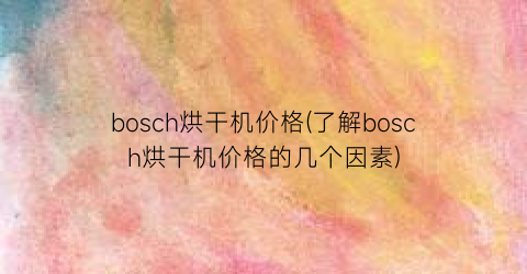 bosch烘干机价格(了解bosch烘干机价格的几个因素)