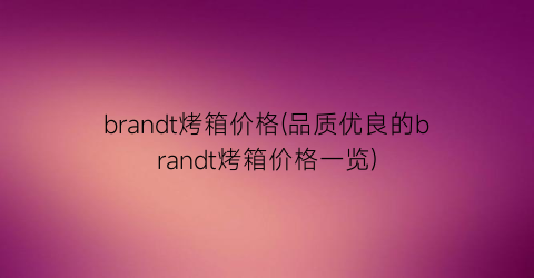 brandt烤箱价格(品质优良的brandt烤箱价格一览)
