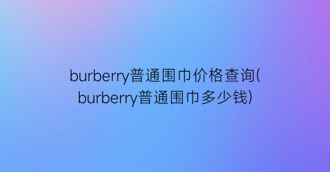 burberry普通围巾价格查询(burberry普通围巾多少钱)