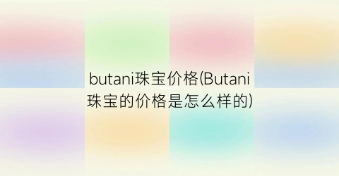 butani珠宝价格(Butani珠宝的价格是怎么样的)