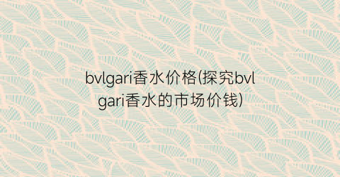 bvlgari香水价格(探究bvlgari香水的市场价钱)
