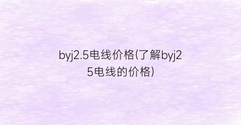 “byj2.5电线价格(了解byj25电线的价格)