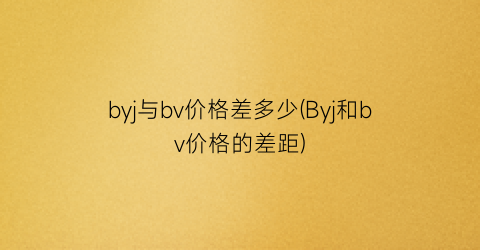 byj与bv价格差多少(Byj和bv价格的差距)