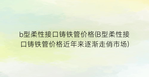 b型柔性接口铸铁管价格(B型柔性接口铸铁管价格近年来逐渐走俏市场)