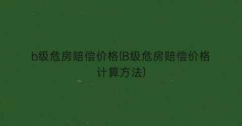 b级危房赔偿价格(B级危房赔偿价格计算方法)