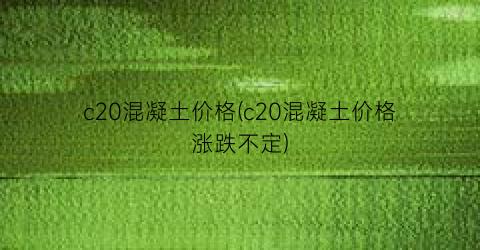 c20混凝土价格(c20混凝土价格涨跌不定)