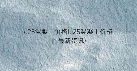 “c25混凝土价格(c25混凝土价格的最新资讯)