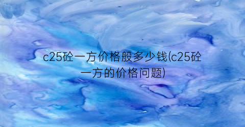 c25砼一方价格般多少钱(c25砼一方的价格问题)