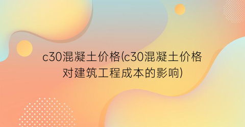 c30混凝土价格(c30混凝土价格对建筑工程成本的影响)