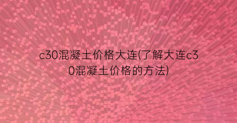c30混凝土价格大连(了解大连c30混凝土价格的方法)
