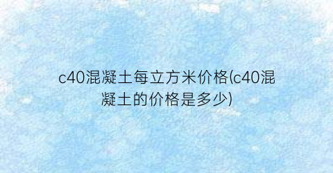 c40混凝土每立方米价格(c40混凝土的价格是多少)