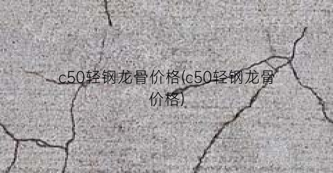 c50轻钢龙骨价格(c50轻钢龙骨价格)