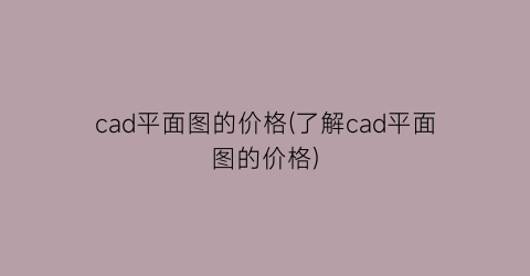 cad平面图的价格(了解cad平面图的价格)