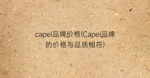 capel品牌价格(Capel品牌的价格与品质相符)