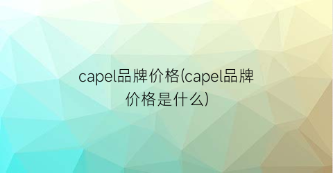 capel品牌价格(capel品牌价格是什么)