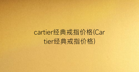cartier经典戒指价格(Cartier经典戒指价格)