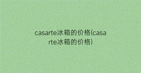 casarte冰箱的价格(casarte冰箱的价格)