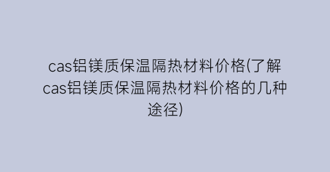 cas铝镁质保温隔热材料价格(了解cas铝镁质保温隔热材料价格的几种途径)