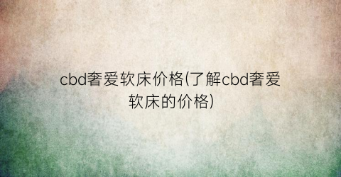 cbd奢爱软床价格(了解cbd奢爱软床的价格)