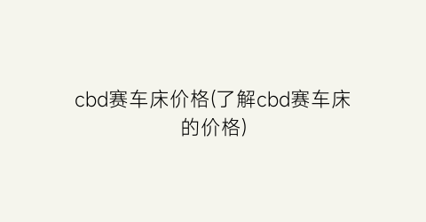 cbd赛车床价格(了解cbd赛车床的价格)