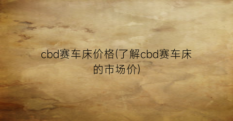 “cbd赛车床价格(了解cbd赛车床的市场价)