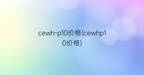 cewh-p10价格(cewhp10价格)