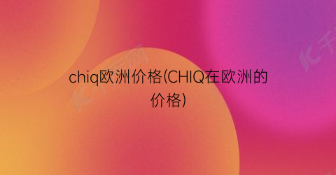 “chiq欧洲价格(CHIQ在欧洲的价格)