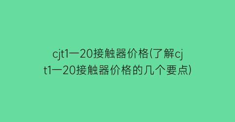 cjt1一20接触器价格(了解cjt1一20接触器价格的几个要点)