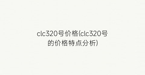 clc320号价格(clc320号的价格特点分析)