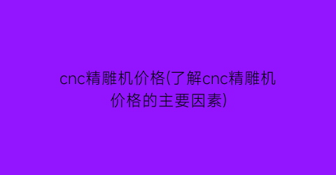 cnc精雕机价格(了解cnc精雕机价格的主要因素)