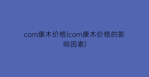 com康木价格(com康木价格的影响因素)