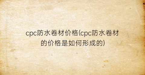 cpc防水卷材价格(cpc防水卷材的价格是如何形成的)