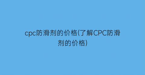 cpc防滑剂的价格(了解CPC防滑剂的价格)