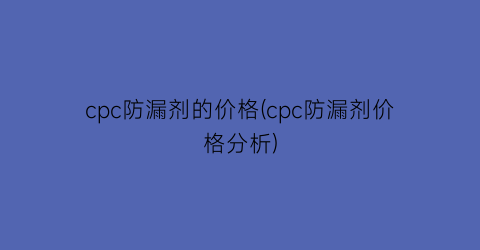 cpc防漏剂的价格(cpc防漏剂价格分析)