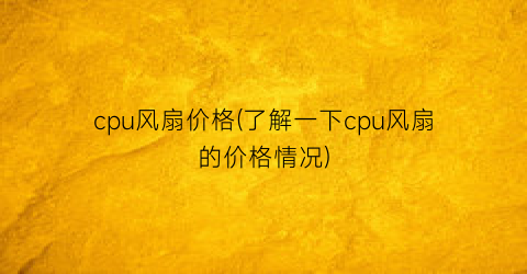 cpu风扇价格(了解一下cpu风扇的价格情况)