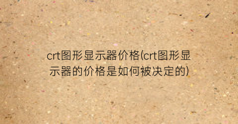 crt图形显示器价格(crt图形显示器的价格是如何被决定的)
