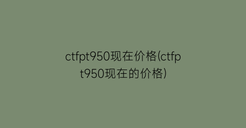 ctfpt950现在价格(ctfpt950现在的价格)