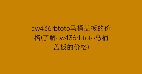 cw436rbtoto马桶盖板的价格(了解cw436rbtoto马桶盖板的价格)