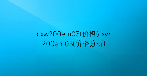 cxw200em03t价格(cxw200em03t价格分析)