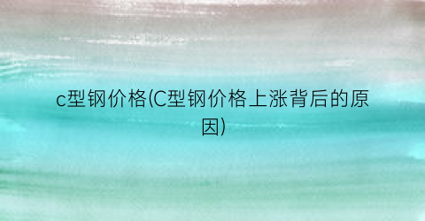c型钢价格(C型钢价格上涨背后的原因)
