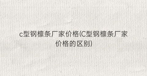 c型钢檩条厂家价格(C型钢檩条厂家价格的区别)