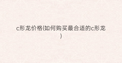 c形龙价格(如何购买最合适的c形龙)