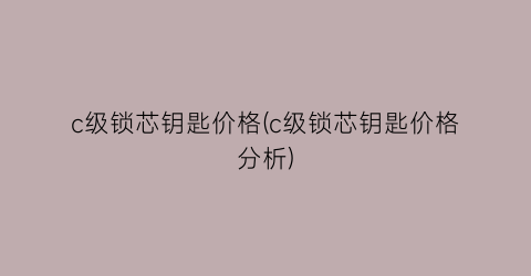 c级锁芯钥匙价格(c级锁芯钥匙价格分析)