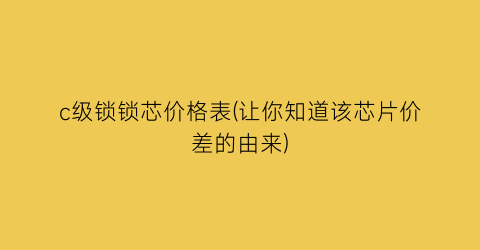 c级锁锁芯价格表(让你知道该芯片价差的由来)