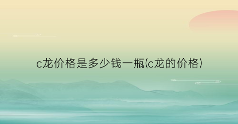 c龙价格是多少钱一瓶(c龙的价格)