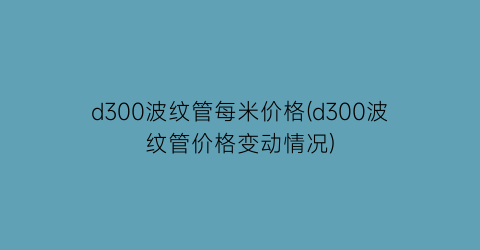 “d300波纹管每米价格(d300波纹管价格变动情况)