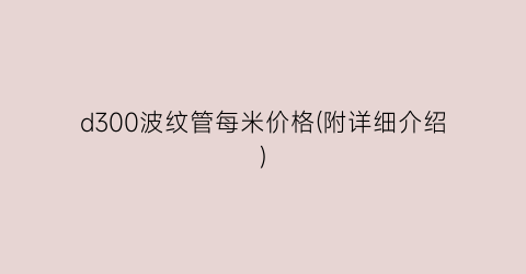 d300波纹管每米价格(附详细介绍)
