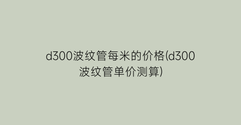 “d300波纹管每米的价格(d300波纹管单价测算)