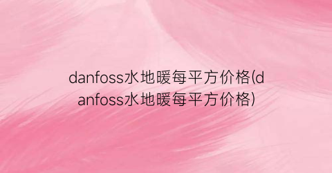 “danfoss水地暖每平方价格(danfoss水地暖每平方价格)