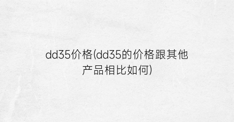 dd35价格(dd35的价格跟其他产品相比如何)
